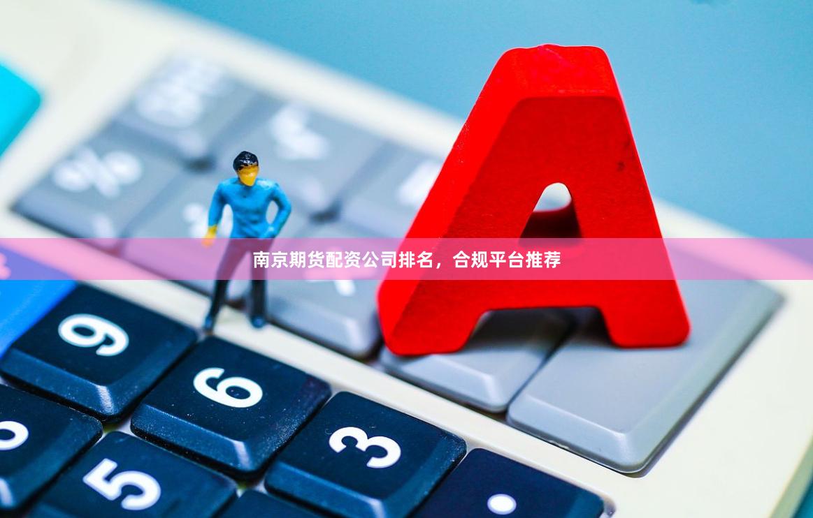南京期货配资公司排名，合规平台推荐