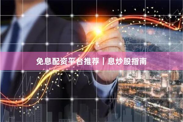 免息配资平台推荐｜息炒股指南