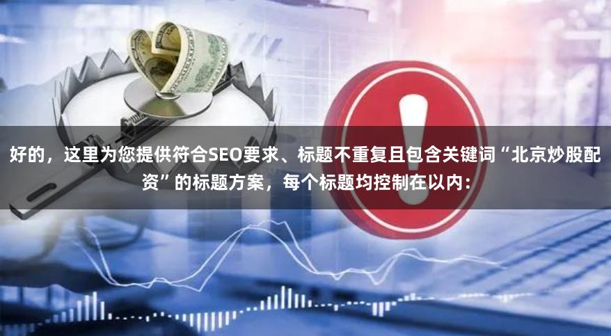 好的，这里为您提供符合SEO要求、标题不重复且包含关键词“北京炒股配资”的标题方案，每个标题均控制在以内：