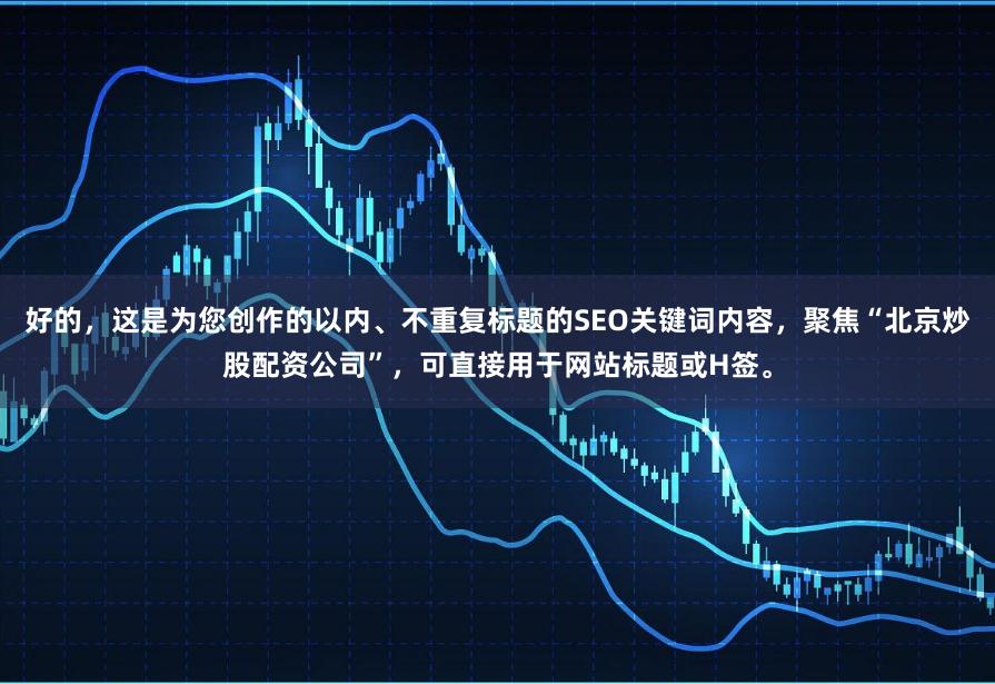 好的，这是为您创作的以内、不重复标题的SEO关键词内容，聚焦“北京炒股配资公司”，可直接用于网站标题或H签。
