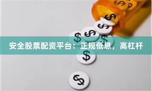 安全股票配资平台:正规低息,高杠杆
