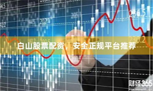 白山股票配资,安全正规平台推荐